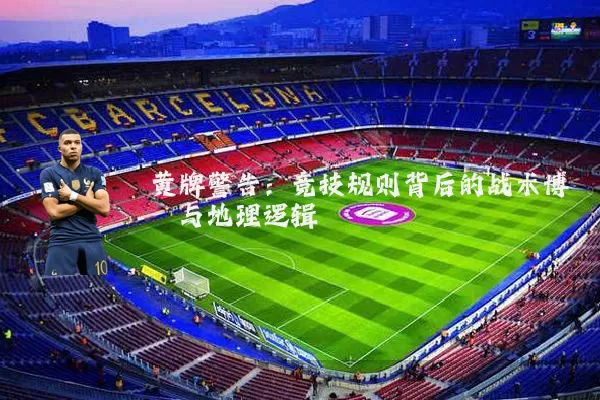 黄牌警告：竞技规则背后的战术博弈与地理逻辑