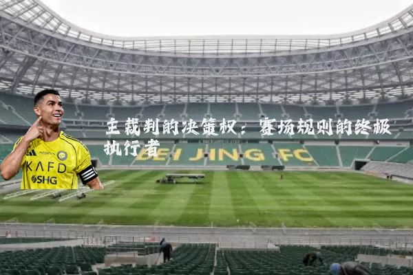 主裁判的决策权:赛场规则的终极执行者
