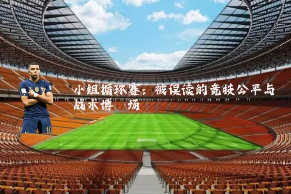 小组循环赛:被误读的竞技公平与战术博弈场