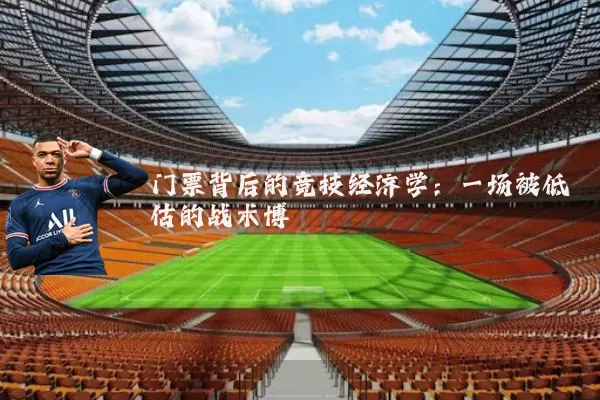 门票背后的竞技经济学:一场被低估的战术博弈