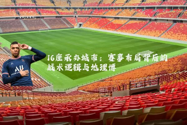 16座承办城市:赛事布局背后的战术逻辑与地理博弈