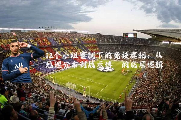 12个小组赛制下的竞技真相：从地理分布到战术博弈的底层逻辑