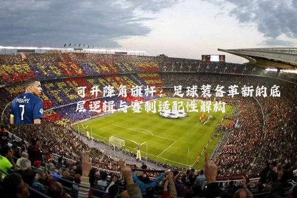 可升降角旗杆:足球装备革新的底层逻辑与赛制适配性解构