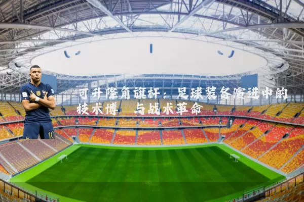 可升降角旗杆：足球装备演进中的技术博弈与战术革命