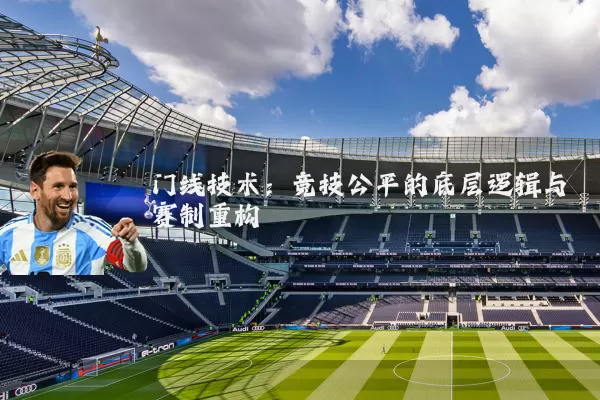门线技术：竞技公平的底层逻辑与赛制重构