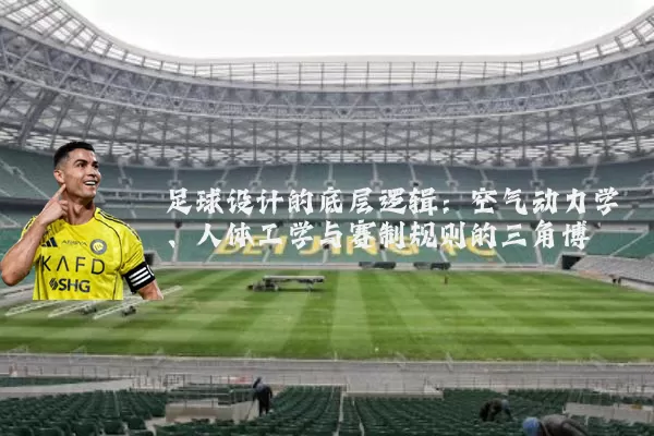 足球设计的底层逻辑：空气动力学、人体工学与赛制规则的三角博弈