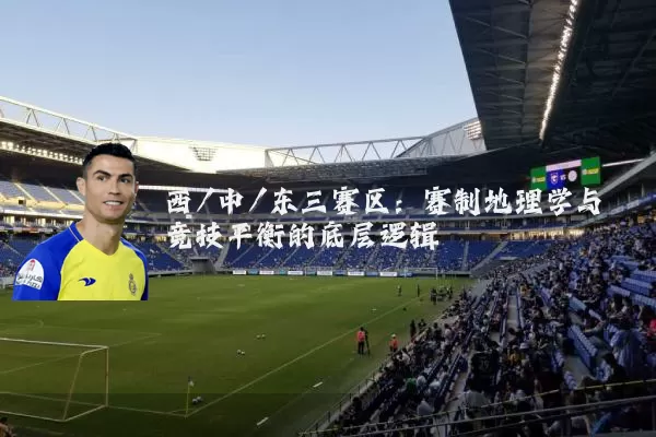 西/中/东三赛区：赛制地理学与竞技平衡的底层逻辑