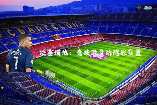 决赛场地:竞技胜负的隐形变量