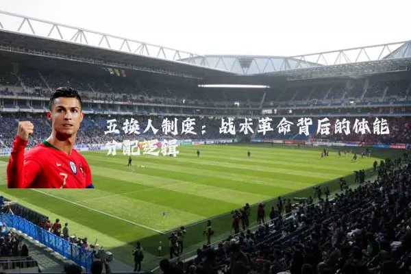 五换人制度:战术革命背后的体能分配逻辑