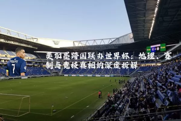美加墨跨国联办世界杯:地理、赛制与竞技真相的深度拆解