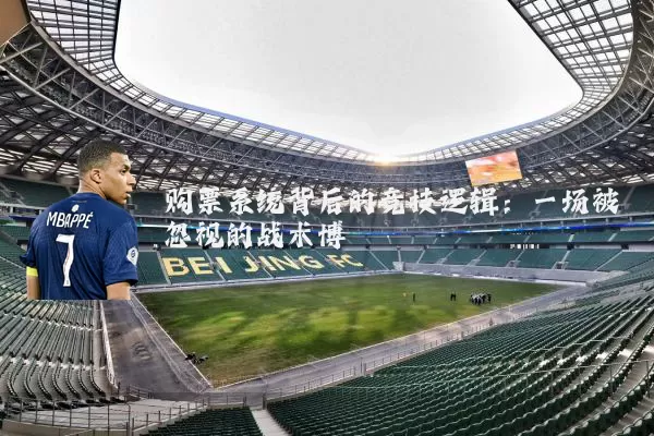 购票系统背后的竞技逻辑：一场被忽视的战术博弈